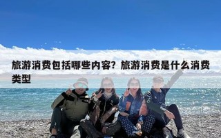 旅游消费包括哪些内容？旅游消费是什么消费类型
