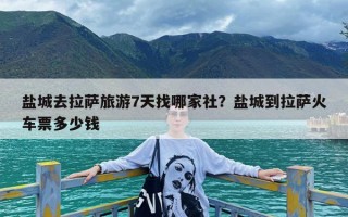 盐城去拉萨旅游7天找哪家社？盐城到拉萨火车票多少钱