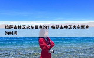 拉萨去林芝火车票查询？拉萨去林芝火车票查询时间