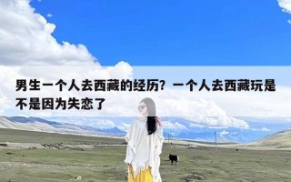 男生一个人去西藏的经历？一个人去西藏玩是不是因为失恋了