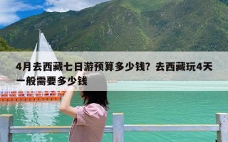 4月去西藏七日游预算多少钱？去西藏玩4天一般需要多少钱
