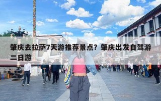 肇庆去拉萨7天游推荐景点？肇庆出发自驾游二日游