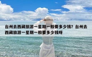 台州去西藏旅游一星期一般要多少钱？台州去西藏旅游一星期一般要多少钱呀