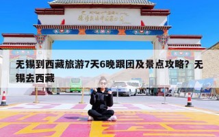 无锡到西藏旅游7天6晚跟团及景点攻略？无锡去西藏