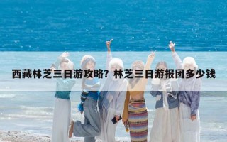 西藏林芝三日游攻略？林芝三日游报团多少钱