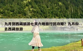 九月到西藏旅游七天六晚旅行团攻略？九月份去西藏旅游