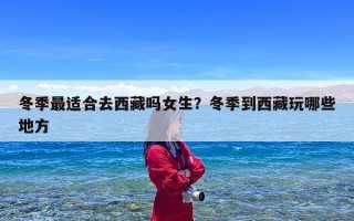 冬季最适合去西藏吗女生？冬季到西藏玩哪些地方