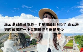 连云港到西藏旅游一个星期最佳月份？连云港到西藏旅游一个星期最佳月份是多少