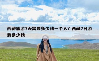 西藏旅游7天需要多少钱一个人？西藏7日游要多少钱
