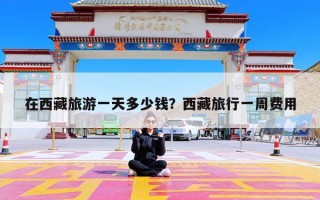 在西藏旅游一天多少钱？西藏旅行一周费用