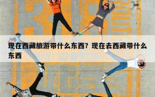 现在西藏旅游带什么东西？现在去西藏带什么东西