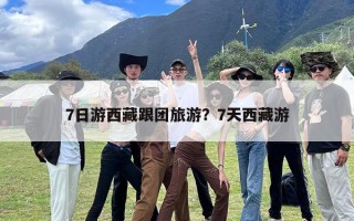 7日游西藏跟团旅游？7天西藏游