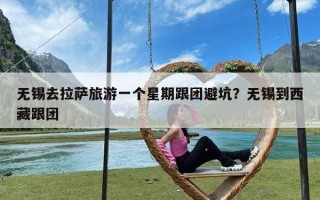 无锡去拉萨旅游一个星期跟团避坑？无锡到西藏跟团