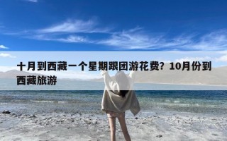 十月到西藏一个星期跟团游花费？10月份到西藏旅游