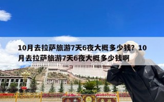 10月去拉萨旅游7天6夜大概多少钱？10月去拉萨旅游7天6夜大概多少钱啊
