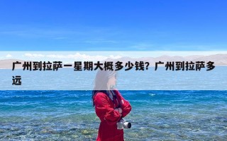 广州到拉萨一星期大概多少钱？广州到拉萨多远