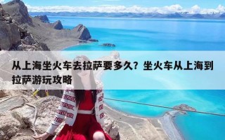 从上海坐火车去拉萨要多久？坐火车从上海到拉萨游玩攻略