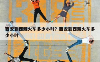 西安到西藏火车多少小时？西安到西藏火车多少小时