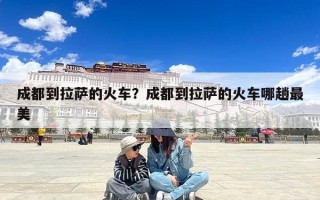 成都到拉萨的火车？成都到拉萨的火车哪趟最美