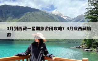 3月到西藏一星期旅游团攻略？3月底西藏旅游