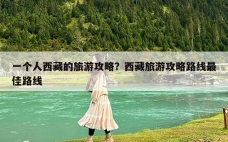 一个人西藏的旅游攻略？西藏旅游攻略路线最佳路线