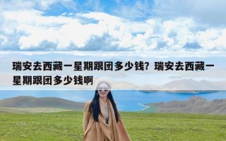 瑞安去西藏一星期跟团多少钱？瑞安去西藏一星期跟团多少钱啊