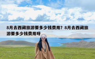 8月去西藏旅游要多少钱费用？8月去西藏旅游要多少钱费用呀