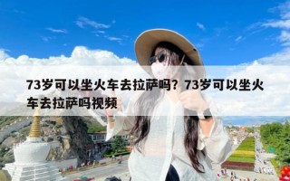 73岁可以坐火车去拉萨吗？73岁可以坐火车去拉萨吗视频