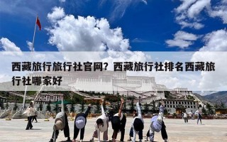 西藏旅行旅行社官网？西藏旅行社排名西藏旅行社哪家好