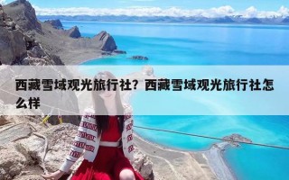 西藏雪域观光旅行社？西藏雪域观光旅行社怎么样