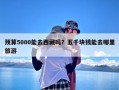 预算5000能去西藏吗？五千块钱能去哪里旅游