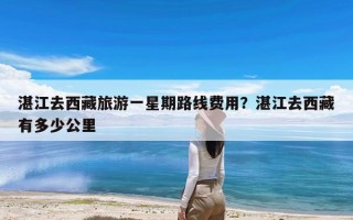 湛江去西藏旅游一星期路线费用？湛江去西藏有多少公里