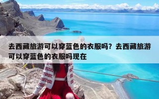 去西藏旅游可以穿蓝色的衣服吗？去西藏旅游可以穿蓝色的衣服吗现在
