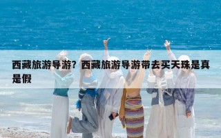 西藏旅游导游？西藏旅游导游带去买天珠是真是假