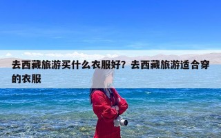 去西藏旅游买什么衣服好？去西藏旅游适合穿的衣服