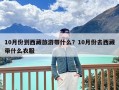 10月份到西藏旅游带什么？10月份去西藏带什么衣服