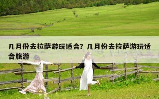几月份去拉萨游玩适合？几月份去拉萨游玩适合旅游
