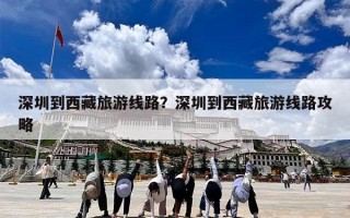 深圳到西藏旅游线路？深圳到西藏旅游线路攻略