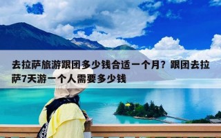 去拉萨旅游跟团多少钱合适一个月？跟团去拉萨7天游一个人需要多少钱