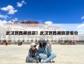 武汉到西藏旅游？武汉到西藏旅游报价