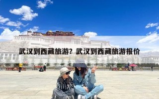 武汉到西藏旅游？武汉到西藏旅游报价