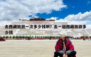 去西藏旅游一次多少钱啊？去一趟西藏旅游多少钱