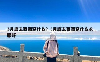 3月底去西藏穿什么？3月底去西藏穿什么衣服好
