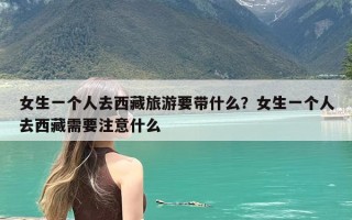 女生一个人去西藏旅游要带什么？女生一个人去西藏需要注意什么