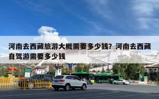 河南去西藏旅游大概需要多少钱？河南去西藏自驾游需要多少钱