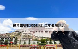 过年去哪比较好玩？过年去哪玩儿
