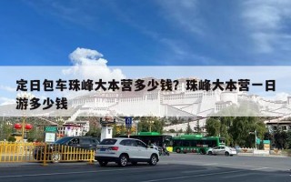 定日包车珠峰大本营多少钱？珠峰大本营一日游多少钱