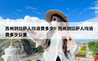 苏州到拉萨人均消费多少？苏州到拉萨人均消费多少公里
