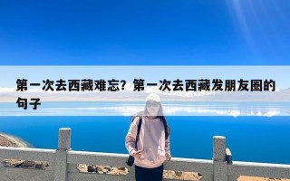 第一次去西藏难忘？第一次去西藏发朋友圈的句子