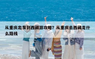 从重庆出发到西藏游攻略？从重庆去西藏走什么路线